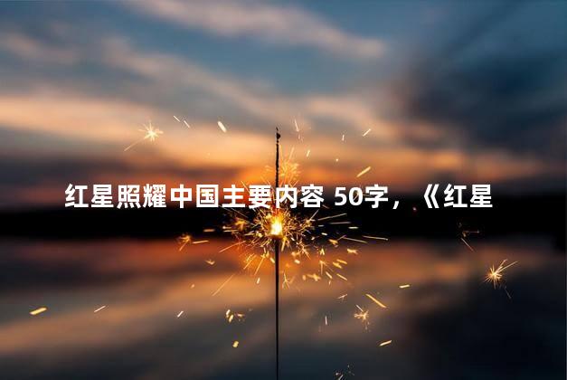 红星照耀中国主要内容 50字，《红星照耀中国》主要内容概括50字